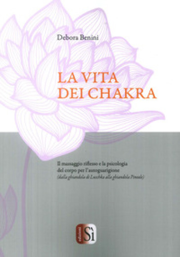 La vita dei chakra. Il massaggio siflesso e la psicologia del corpo per l'autoguarigione (dalla ghiandola di Luschka alla ghiandola Pineale) - Debora Benini