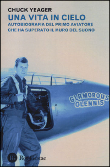 Una vita in cielo. Autobiografia del primo aviatore che ha superato il muro del suono - Chuck Yeager