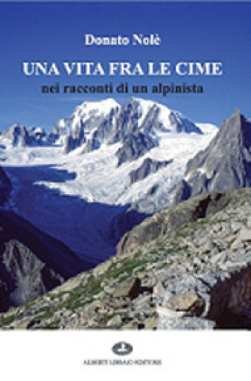 Una vita fra le cime nei racconti di un alpinista - Donato Nolè