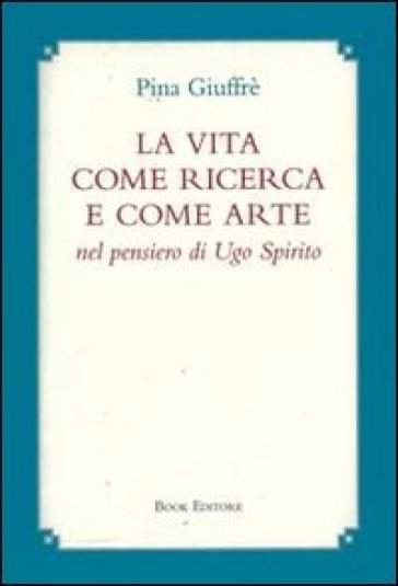 La vita come ricerca e come arte nel pensiero di Ugo Spirito - Pina Giuffré