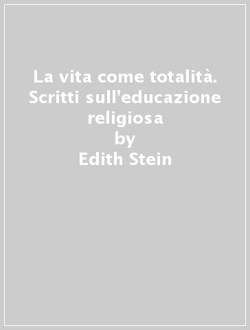 La vita come totalità. Scritti sull'educazione religiosa - Edith Stein