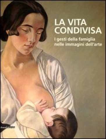 La vita condivisa. I gesti della famiglia nelle immagini dell'arte. Catalogo della mostra (Milano, 15 maggio-1 luglio 2012) - Mass - Cecilia De Carli