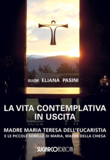 La vita contemplativa in uscita. Madre Maria Teresa dell'Eucaristia - Eliana (suor) Pasini