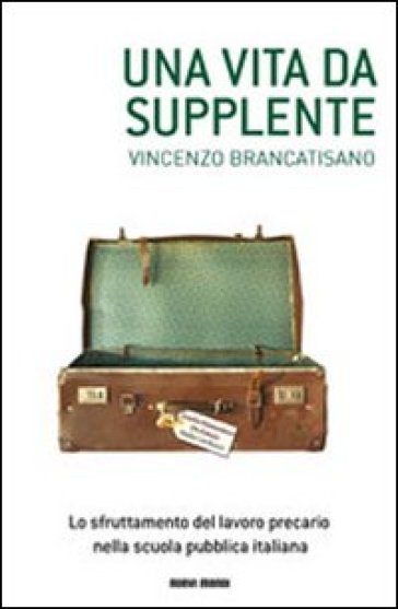 Una vita da supplente. Lo sfruttamento del lavoro precario nella scuola pubblica italiana - Vincenzo Brancatisano