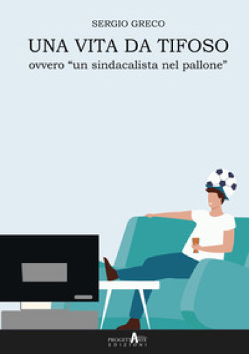 Una vita da tifoso ovvero «un sindacalista nel pallone» - Sergio Greco