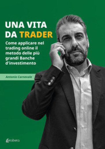 Una vita da trader. Come applicare nel trading online il metodo delle più grandi banche d'investimento - Antonio Carnevale