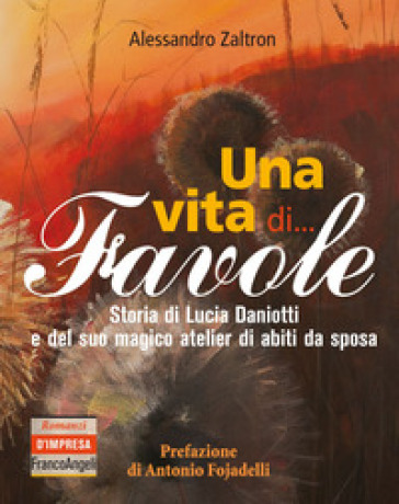 Una vita di... Favole. Storia di Lucia Daniotti e del suo magico atelier di abiti da sposa - Alessandro Zaltron