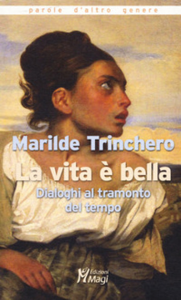 La vita è bella. Dialoghi al tramonto del tempo - Marilde Trinchero