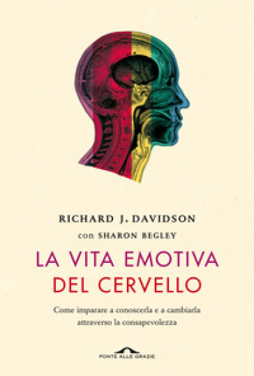 La vita emotiva del cervello. Come imparare a conoscerla e a cambiarla attraverso la consapevolezza - Richard J. Davidson - Sharon Begley