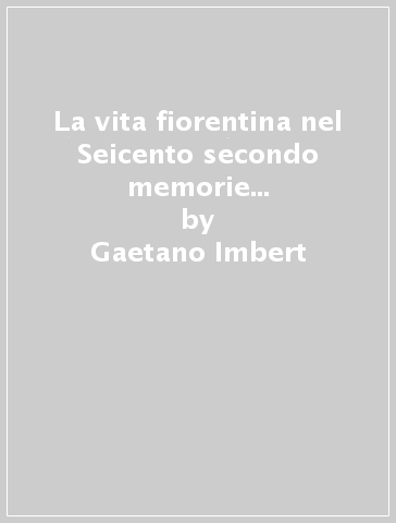 La vita fiorentina nel Seicento secondo memorie sincrone (1644-1670). (rist. anast. 1906) - Gaetano Imbert