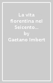La vita fiorentina nel Seicento secondo memorie sincrone (1644-1670). (rist. anast. 1906)