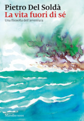 La vita fuori di sé. Una filosofia dell avventura