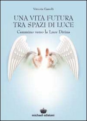 Una vita futura tra spazi di luce. Cammino verso la luce divina - Vittoria Castelli