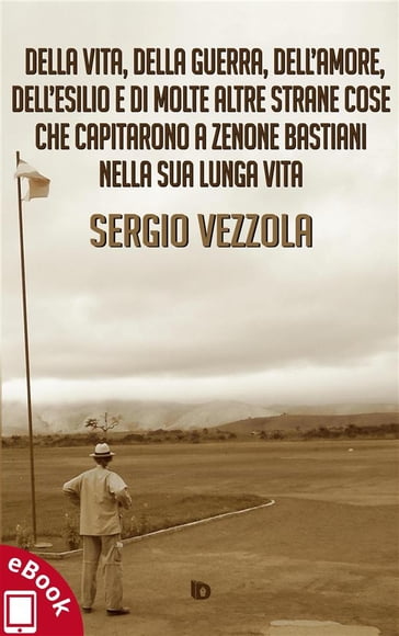 Della vita, della guerra, dell'amore, dell'esilio e di molte altre strane cose che capitarono a Zenone Bastiani nella sua lunga vita - Sergio Vezzola
