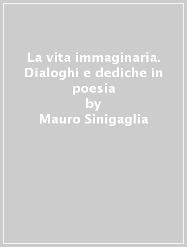 La vita immaginaria. Dialoghi e dediche in poesia - Mauro Sinigaglia