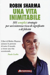 Una vita inimitabile. 101 semplici strategie per un'esistenza ricca di significato e di felicità - Robin S. Sharma