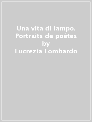 Una vita di lampo. Portraits de poètes - Lucrezia Lombardo