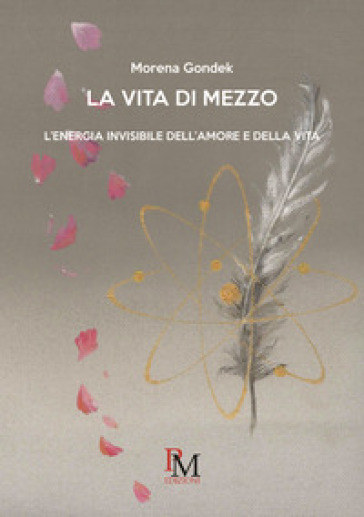 La vita di mezzo.L'energia invisibile dell'amore e della vita - Morena Gondek