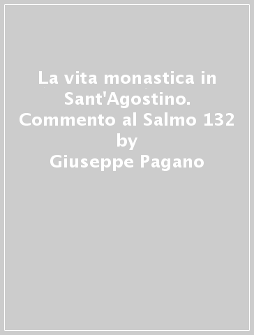 La vita monastica in Sant'Agostino. Commento al Salmo 132 - Giuseppe Pagano
