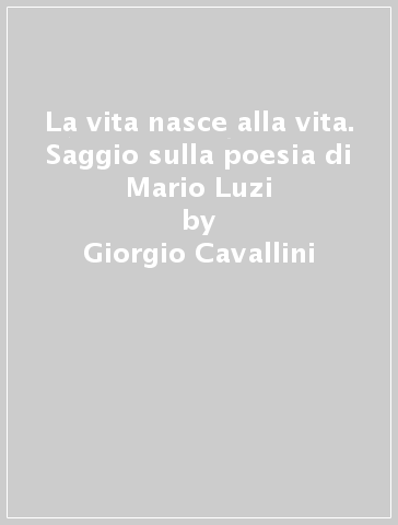 La vita nasce alla vita. Saggio sulla poesia di Mario Luzi - Giorgio Cavallini