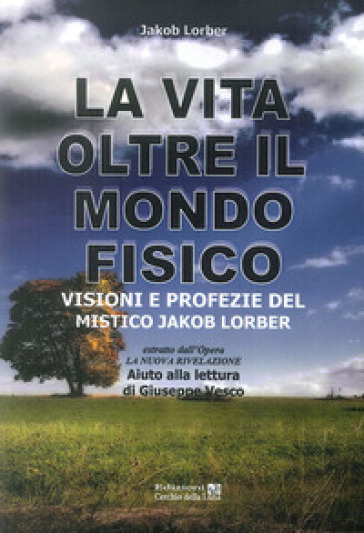 La vita oltre il mondo fisico. Visioni e profezie del mistico Jakob Lorber - Jakob Lorber