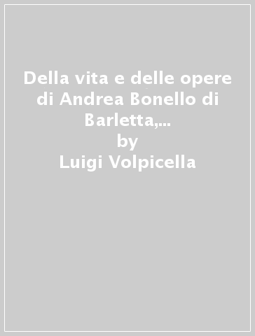 Della vita e delle opere di Andrea Bonello di Barletta, giureconsulto del decimoterzo secolo (rist. anast. 1872) - Luigi Volpicella