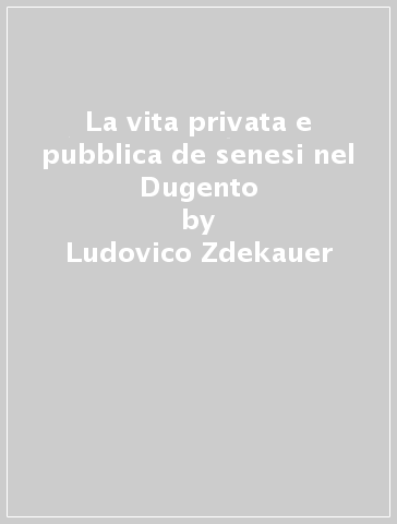 La vita privata e pubblica de senesi nel Dugento - Ludovico Zdekauer