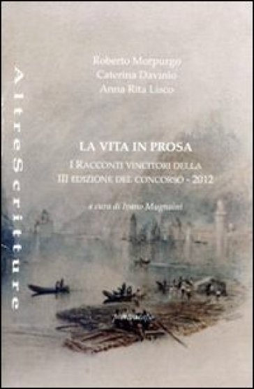 La vita in prosa. Racconti vincitori della 3° edizione del concorso 2012 - Roberto Morpurgo - Caterina Davinio - Anna R. Liscio