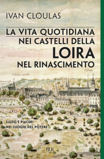 La vita quotidiana nei castelli della Loira nel Rinascimento. Lusso e piaceri nei luoghi del potere - Ivan Cloulas