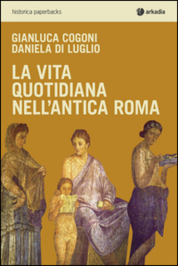 La vita quotidiana nell'antica Roma - Gianluca Cogoni - Daniela Di Luglio