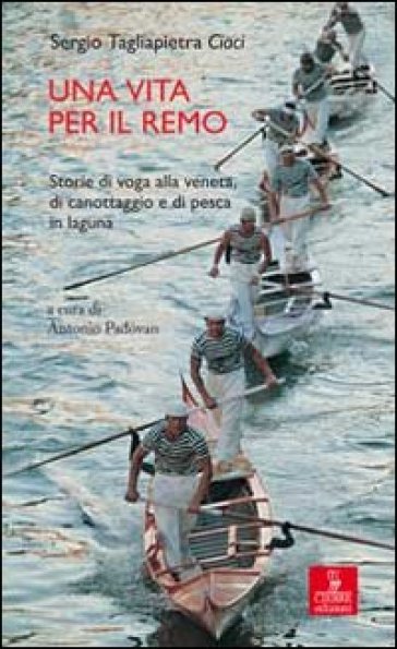 Una vita per il remo. Storie di voga alla veneta, di canotaggio e di pesca in laguna - Sergio Tagliapietra Ciaci