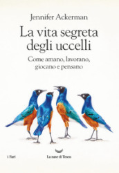 La vita segreta degli uccelli. Come amano, lavorano, giocano e pensano