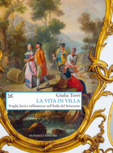 La vita in villa. Svaghi, lussi e raffinatezze nell'Italia del Settecento - Giulia Torri