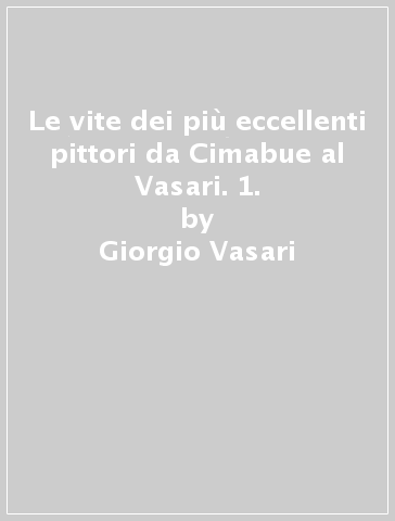 Le vite dei più eccellenti pittori da Cimabue al Vasari. 1. - Giorgio Vasari