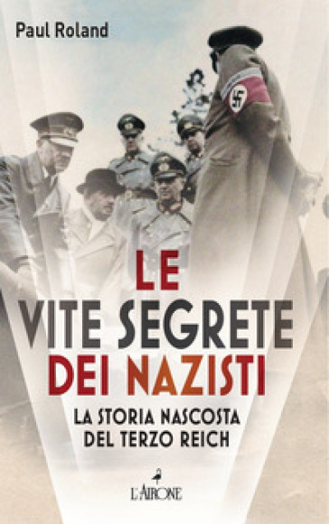 Le vite segrete dei nazisti. La storia nascosta del Terzo Reich - Paul Roland