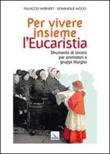 Per vivere insieme l'Eucaristia. Strumento di lavoro per animatori e gruppi liturgici - François Wernert - Dominique Moog