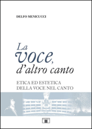 La voce, d'altro canto. Etica ed estetica della voce nel canto - Delfo Menicucci