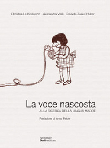 La voce nascosta. Alla ricerca della lingua madre-Die verborgene Stimme. Auf der Suche nach der Muttersprache - Christina Le Kisdaroczi - Alessandra Vitali - Graziella Zulauf-Huber