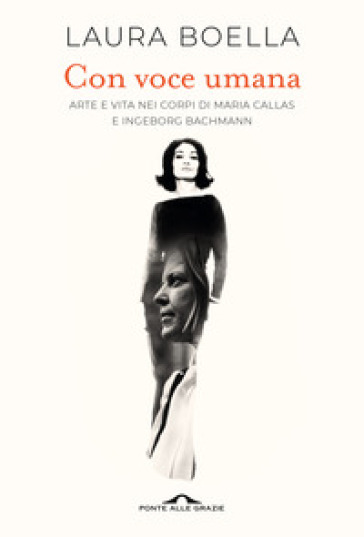 Con voce umana. Arte e vita nei corpi di Maria Callas e Ingeborg Bachmann - Laura Boella