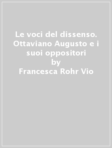 Le voci del dissenso. Ottaviano Augusto e i suoi oppositori - Francesca Rohr Vio