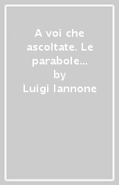 A voi che ascoltate. Le parabole del Signore