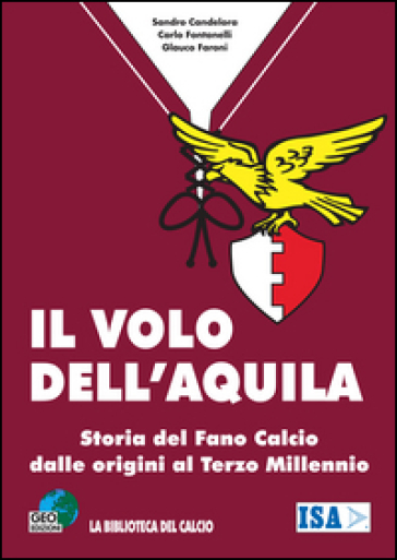 Il volo dell'aquila. Storia del Fano calcio dalle origini al terzo millennio - Carlo Fontanelli - Sandro Candelora - Glauco Faroni