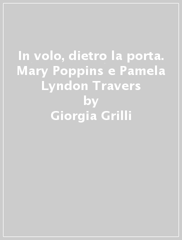 In volo, dietro la porta. Mary Poppins e Pamela Lyndon Travers - Giorgia Grilli