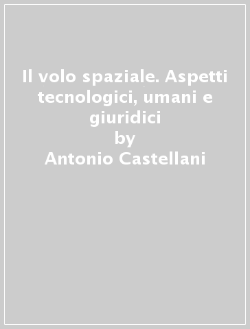 Il volo spaziale. Aspetti tecnologici, umani e giuridici - Antonio Castellani | 