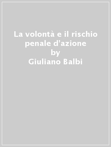 La volontà e il rischio penale d'azione - Giuliano Balbi