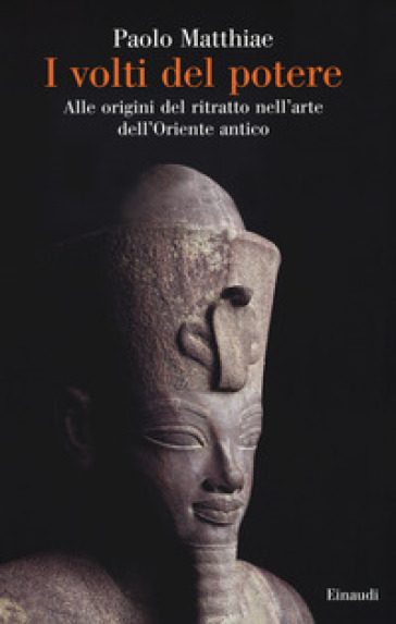 I volti del potere. Alle origini del ritratto nell'arte dell'Oriente antico - Paolo Matthiae