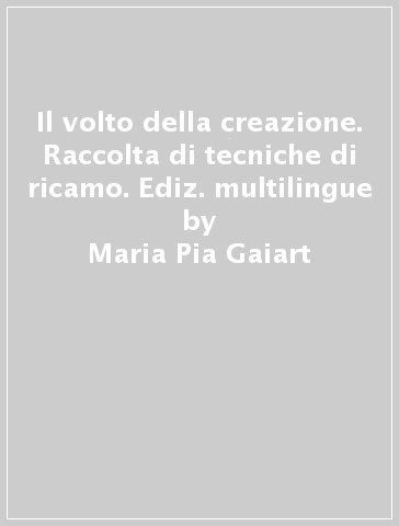 Il volto della creazione. Raccolta di tecniche di ricamo. Ediz. multilingue - Maria Pia Gaiart