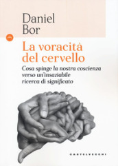 La voracità del cervello. Cosa spinge la nostra coscienza verso un insaziabile ricerca del significato