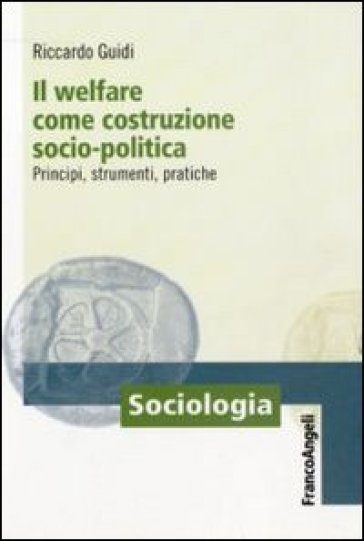 Il welfare come costruzione socio-politica. Principi, strumenti, pratiche - Riccardo Guidi