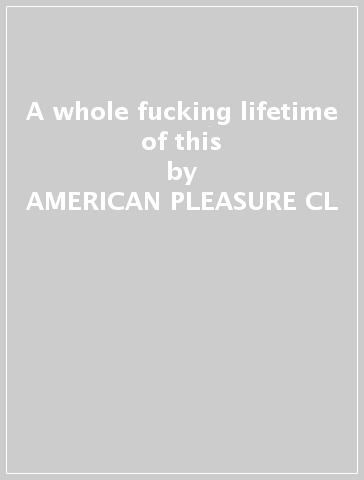 A whole fucking lifetime of this - AMERICAN PLEASURE CL